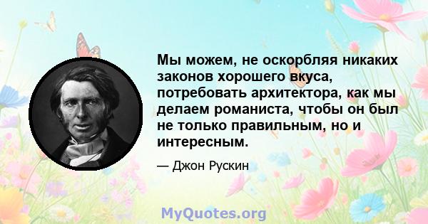 Мы можем, не оскорбляя никаких законов хорошего вкуса, потребовать архитектора, как мы делаем романиста, чтобы он был не только правильным, но и интересным.