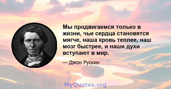 Мы продвигаемся только в жизни, чьи сердца становятся мягче, наша кровь теплее, наш мозг быстрее, и наши духи вступают в мир.