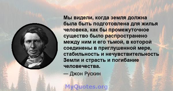 Мы видели, когда земля должна была быть подготовлена ​​для жилья человека, как бы промежуточное существо было распространено между ним и его тьмой, в которой соединены в приглушенной мере, стабильность и