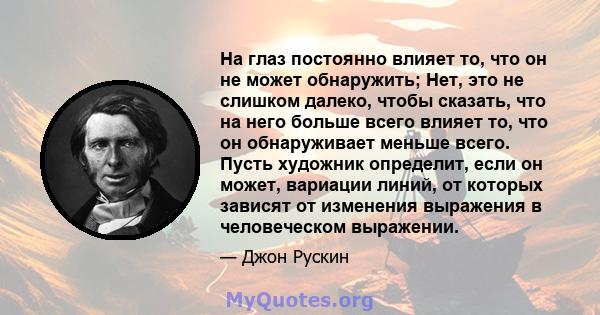 На глаз постоянно влияет то, что он не может обнаружить; Нет, это не слишком далеко, чтобы сказать, что на него больше всего влияет то, что он обнаруживает меньше всего. Пусть художник определит, если он может, вариации 