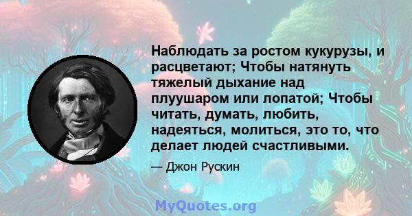 Наблюдать за ростом кукурузы, и расцветают; Чтобы натянуть тяжелый дыхание над плуушаром или лопатой; Чтобы читать, думать, любить, надеяться, молиться, это то, что делает людей счастливыми.