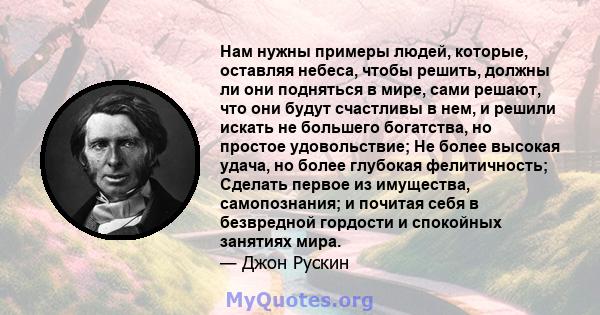 Нам нужны примеры людей, которые, оставляя небеса, чтобы решить, должны ли они подняться в мире, сами решают, что они будут счастливы в нем, и решили искать не большего богатства, но простое удовольствие; Не более