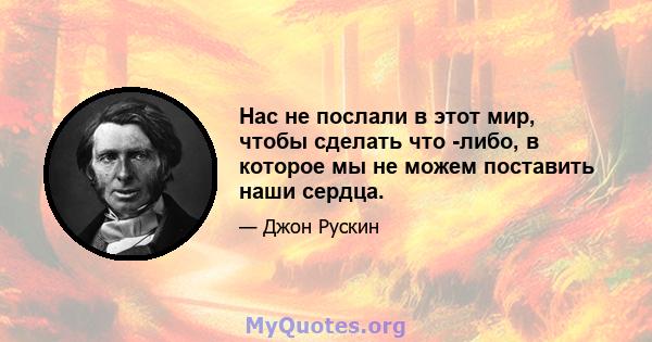 Нас не послали в этот мир, чтобы сделать что -либо, в которое мы не можем поставить наши сердца.