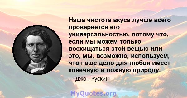 Наша чистота вкуса лучше всего проверяется его универсальностью, потому что, если мы можем только восхищаться этой вещью или это, мы, возможно, используем, что наше дело для любви имеет конечную и ложную природу.