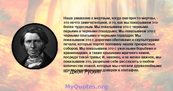 Наше уважение к мертвым, когда они просто мертвы, - это нечто замечательное, и то, как мы показываем это более чудесным. Мы показываем это с черными перьями и черными лошадьми; Мы показываем это с черными платьями и