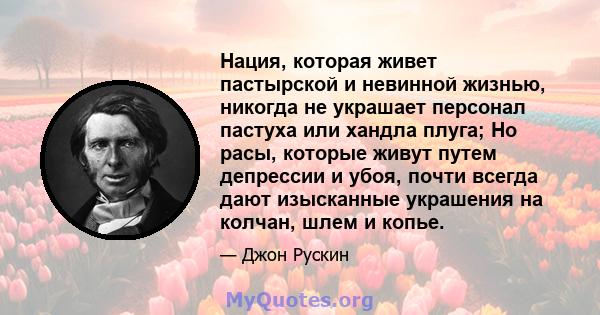 Нация, которая живет пастырской и невинной жизнью, никогда не украшает персонал пастуха или хандла плуга; Но расы, которые живут путем депрессии и убоя, почти всегда дают изысканные украшения на колчан, шлем и копье.