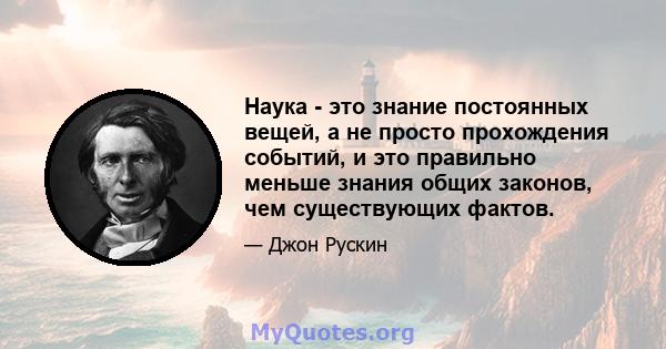 Наука - это знание постоянных вещей, а не просто прохождения событий, и это правильно меньше знания общих законов, чем существующих фактов.