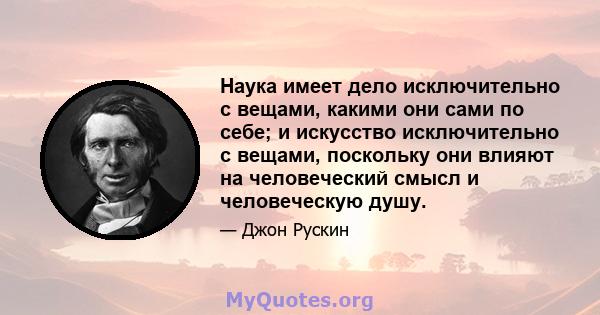 Наука имеет дело исключительно с вещами, какими они сами по себе; и искусство исключительно с вещами, поскольку они влияют на человеческий смысл и человеческую душу.