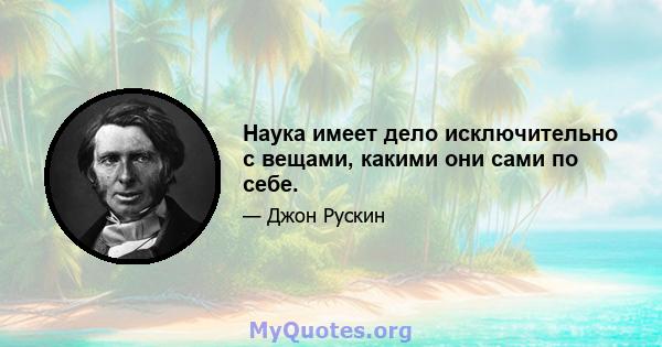 Наука имеет дело исключительно с вещами, какими они сами по себе.