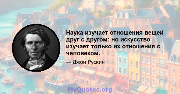 Наука изучает отношения вещей друг с другом: но искусство изучает только их отношения с человеком.