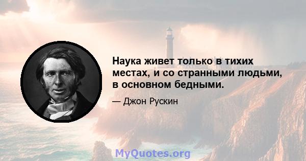 Наука живет только в тихих местах, и со странными людьми, в основном бедными.