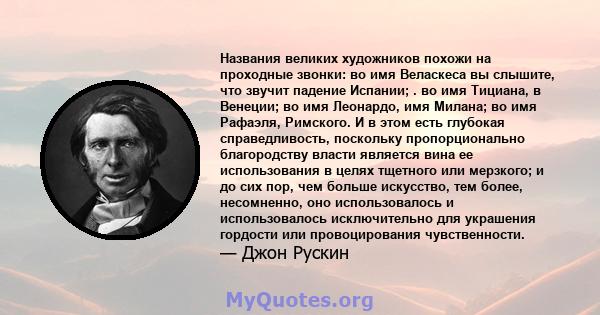 Названия великих художников похожи на проходные звонки: во имя Веласкеса вы слышите, что звучит падение Испании; . во имя Тициана, в Венеции; во имя Леонардо, имя Милана; во имя Рафаэля, Римского. И в этом есть глубокая 