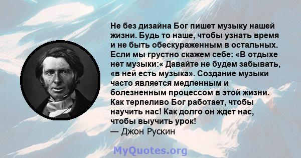 Не без дизайна Бог пишет музыку нашей жизни. Будь то наше, чтобы узнать время и не быть обескураженным в остальных. Если мы грустно скажем себе: «В отдыхе нет музыки:« Давайте не будем забывать, «в ней есть музыка».