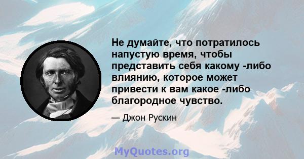 Не думайте, что потратилось напустую время, чтобы представить себя какому -либо влиянию, которое может привести к вам какое -либо благородное чувство.