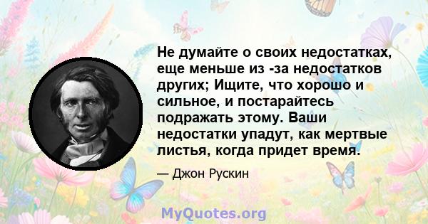 Не думайте о своих недостатках, еще меньше из -за недостатков других; Ищите, что хорошо и сильное, и постарайтесь подражать этому. Ваши недостатки упадут, как мертвые листья, когда придет время.