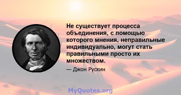 Не существует процесса объединения, с помощью которого мнения, неправильные индивидуально, могут стать правильными просто их множеством.