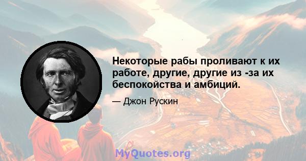 Некоторые рабы проливают к их работе, другие, другие из -за их беспокойства и амбиций.