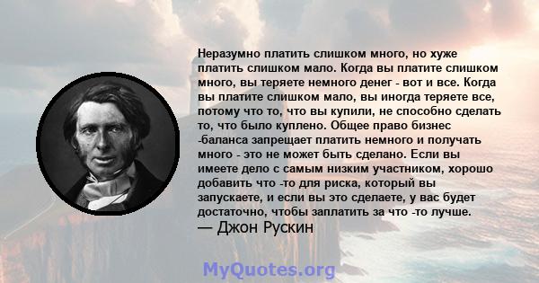 Неразумно платить слишком много, но хуже платить слишком мало. Когда вы платите слишком много, вы теряете немного денег - вот и все. Когда вы платите слишком мало, вы иногда теряете все, потому что то, что вы купили, не 