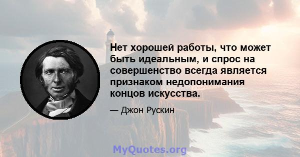 Нет хорошей работы, что может быть идеальным, и спрос на совершенство всегда является признаком недопонимания концов искусства.