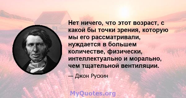 Нет ничего, что этот возраст, с какой бы точки зрения, которую мы его рассматривали, нуждается в большем количестве, физически, интеллектуально и морально, чем тщательной вентиляции.