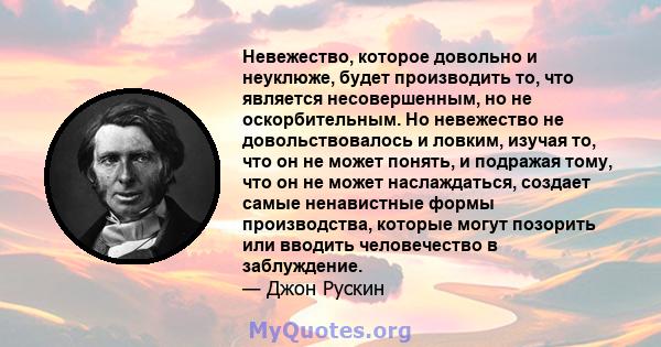 Невежество, которое довольно и неуклюже, будет производить то, что является несовершенным, но не оскорбительным. Но невежество не довольствовалось и ловким, изучая то, что он не может понять, и подражая тому, что он не