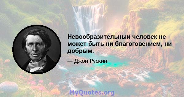 Невообразительный человек не может быть ни благоговением, ни добрым.