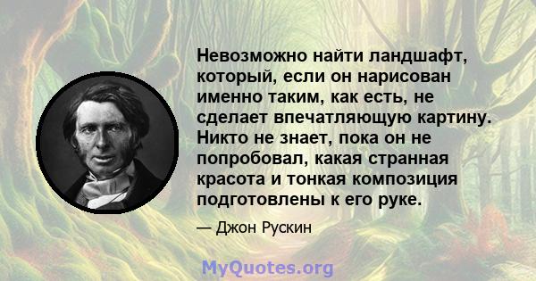 Невозможно найти ландшафт, который, если он нарисован именно таким, как есть, не сделает впечатляющую картину. Никто не знает, пока он не попробовал, какая странная красота и тонкая композиция подготовлены к его руке.