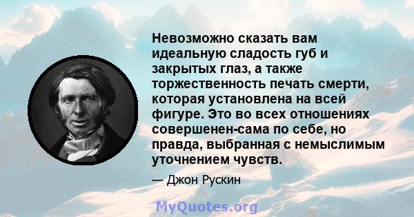 Невозможно сказать вам идеальную сладость губ и закрытых глаз, а также торжественность печать смерти, которая установлена ​​на всей фигуре. Это во всех отношениях совершенен-сама по себе, но правда, выбранная с