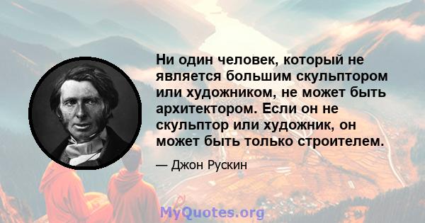 Ни один человек, который не является большим скульптором или художником, не может быть архитектором. Если он не скульптор или художник, он может быть только строителем.