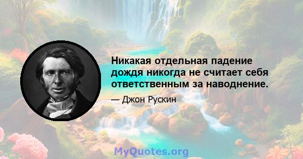 Никакая отдельная падение дождя никогда не считает себя ответственным за наводнение.