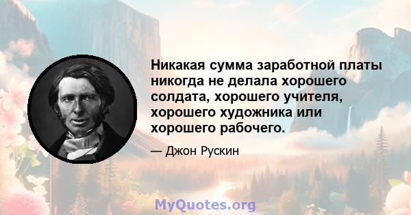 Никакая сумма заработной платы никогда не делала хорошего солдата, хорошего учителя, хорошего художника или хорошего рабочего.