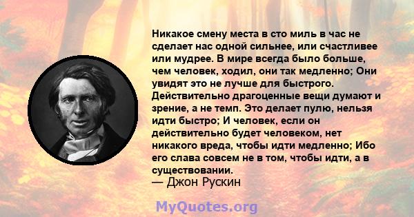 Никакое смену места в сто миль в час не сделает нас одной сильнее, или счастливее или мудрее. В мире всегда было больше, чем человек, ходил, они так медленно; Они увидят это не лучше для быстрого. Действительно