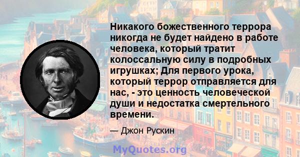 Никакого божественного террора никогда не будет найдено в работе человека, который тратит колоссальную силу в подробных игрушках; Для первого урока, который террор отправляется для нас, - это ценность человеческой души