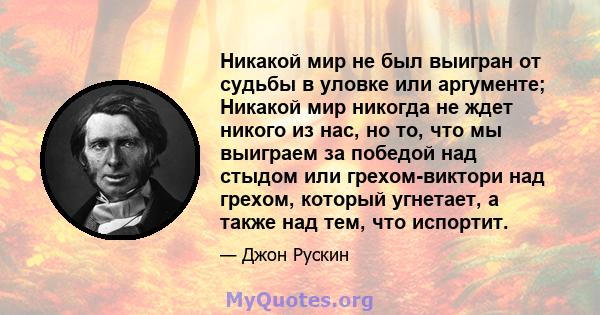 Никакой мир не был выигран от судьбы в уловке или аргументе; Никакой мир никогда не ждет никого из нас, но то, что мы выиграем за победой над стыдом или грехом-виктори над грехом, который угнетает, а также над тем, что