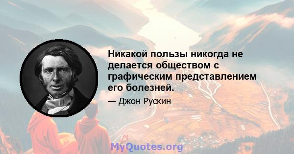 Никакой пользы никогда не делается обществом с графическим представлением его болезней.