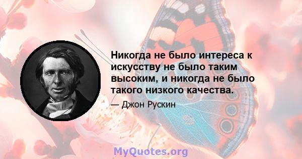 Никогда не было интереса к искусству не было таким высоким, и никогда не было такого низкого качества.