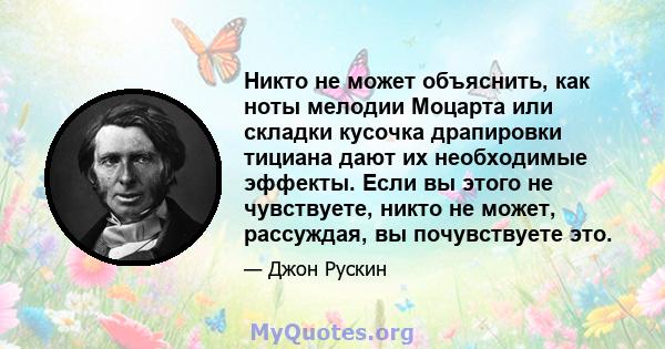 Никто не может объяснить, как ноты мелодии Моцарта или складки кусочка драпировки тициана дают их необходимые эффекты. Если вы этого не чувствуете, никто не может, рассуждая, вы почувствуете это.