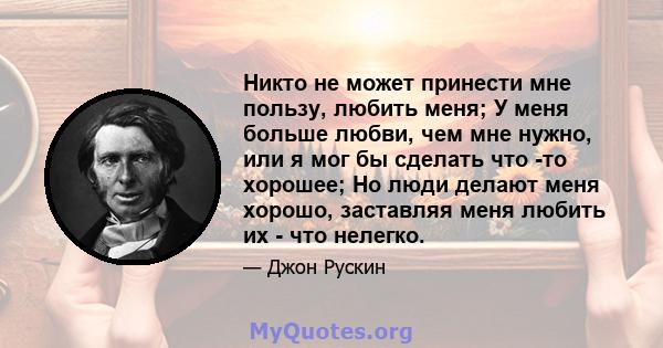 Никто не может принести мне пользу, любить меня; У меня больше любви, чем мне нужно, или я мог бы сделать что -то хорошее; Но люди делают меня хорошо, заставляя меня любить их - что нелегко.