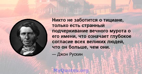 Никто не заботится о тициане, только есть странный подчеркивание вечного мурота о его имени, что означает глубокое согласие всех великих людей, что он больше, чем они.