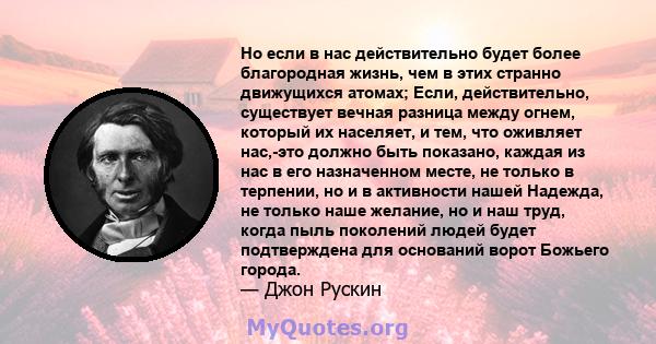 Но если в нас действительно будет более благородная жизнь, чем в этих странно движущихся атомах; Если, действительно, существует вечная разница между огнем, который их населяет, и тем, что оживляет нас,-это должно быть