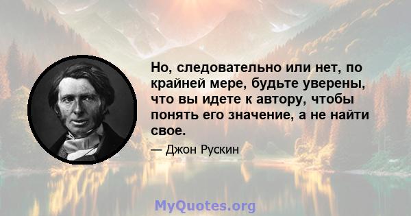 Но, следовательно или нет, по крайней мере, будьте уверены, что вы идете к автору, чтобы понять его значение, а не найти свое.