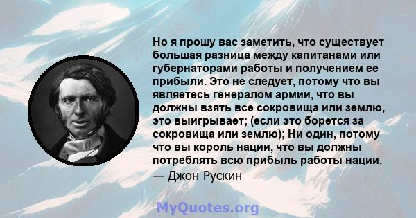 Но я прошу вас заметить, что существует большая разница между капитанами или губернаторами работы и получением ее прибыли. Это не следует, потому что вы являетесь генералом армии, что вы должны взять все сокровища или