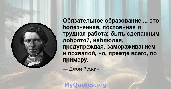 Обязательное образование ... это болезненная, постоянная и трудная работа; быть сделанным добротой, наблюдая, предупреждая, замораживанием и похвалой, но, прежде всего, по примеру.