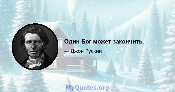 Один Бог может закончить.