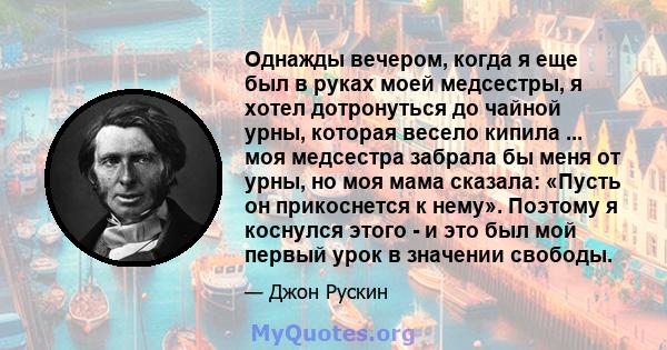 Однажды вечером, когда я еще был в руках моей медсестры, я хотел дотронуться до чайной урны, которая весело кипила ... моя медсестра забрала бы меня от урны, но моя мама сказала: «Пусть он прикоснется к нему». Поэтому я 