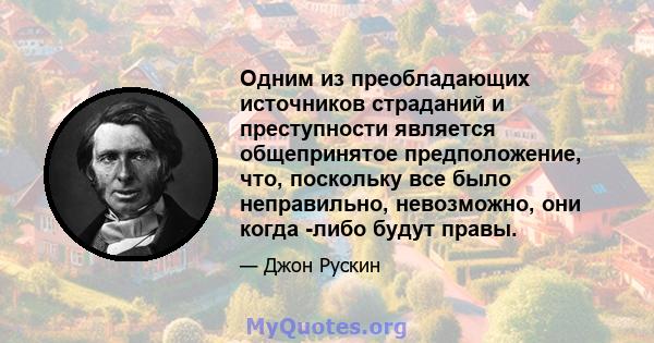 Одним из преобладающих источников страданий и преступности является общепринятое предположение, что, поскольку все было неправильно, невозможно, они когда -либо будут правы.