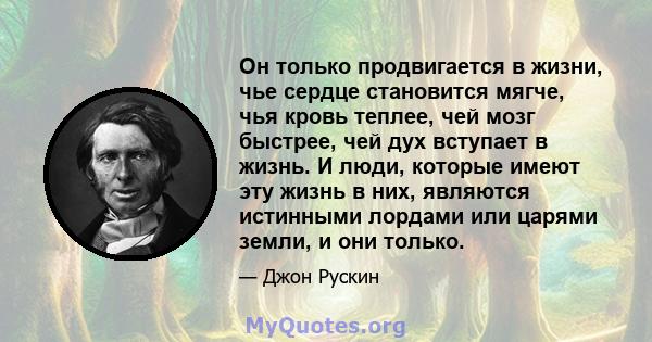 Он только продвигается в жизни, чье сердце становится мягче, чья кровь теплее, чей мозг быстрее, чей дух вступает в жизнь. И люди, которые имеют эту жизнь в них, являются истинными лордами или царями земли, и они только.