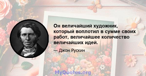 Он величайший художник, который воплотил в сумме своих работ, величайшее количество величайших идей.