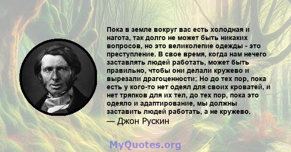 Пока в земле вокруг вас есть холодная и нагота, так долго не может быть никаких вопросов, но это великолепие одежды - это преступление. В свое время, когда нам нечего заставлять людей работать, может быть правильно,