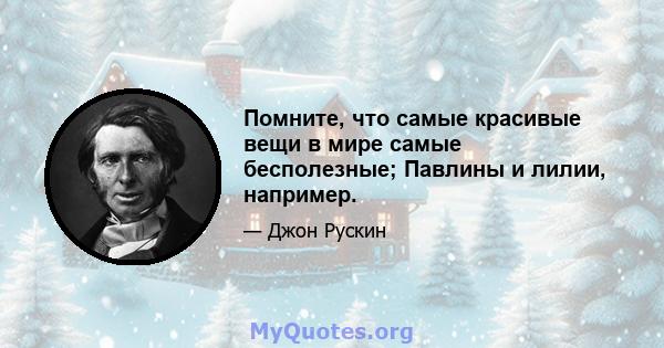 Помните, что самые красивые вещи в мире самые бесполезные; Павлины и лилии, например.